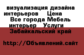 3D визуализация дизайна интерьеров! › Цена ­ 200 - Все города Мебель, интерьер » Услуги   . Забайкальский край